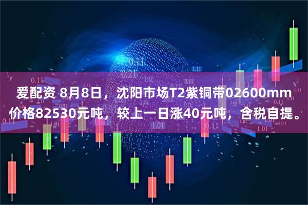 爱配资 8月8日，沈阳市场T2紫铜带02600mm价格82530元吨，较上一日涨40元吨，含税自提。