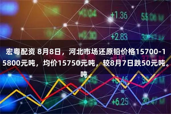 宏粤配资 8月8日，河北市场还原铅价格15700-15800元吨，均价15750元吨，较8月7日跌50元吨。