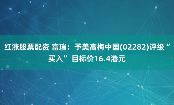 红涨股票配资 富瑞：予美高梅中国(02282)评级“买入” 目标价16.4港元